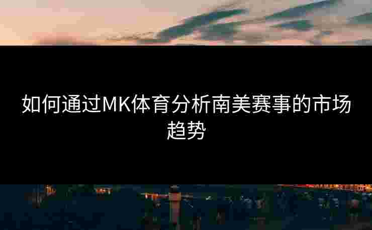 如何通过MK体育分析南美赛事的市场趋势