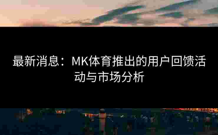 最新消息：MK体育推出的用户回馈活动与市场分析