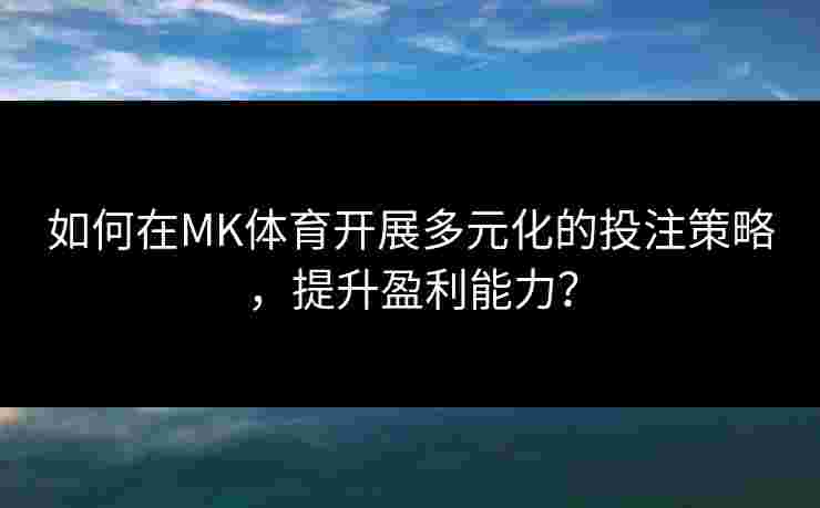 如何在MK体育开展多元化的投注策略，提升盈利能力？
