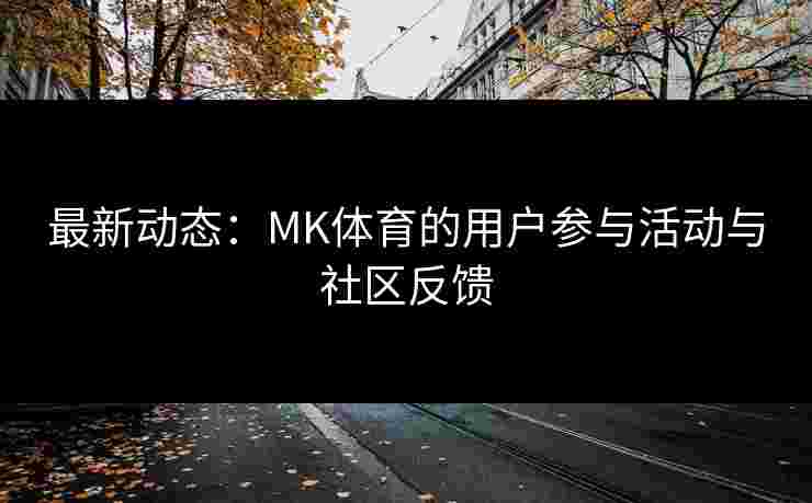 最新动态：MK体育的用户参与活动与社区反馈