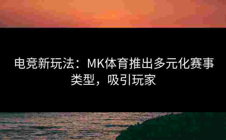 电竞新玩法：MK体育推出多元化赛事类型，吸引玩家