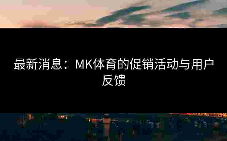 最新消息：MK体育的促销活动与用户反馈