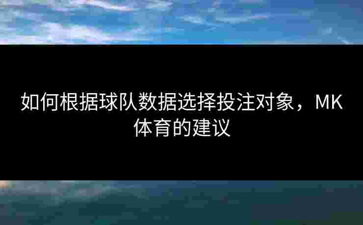 如何根据球队数据选择投注对象，MK体育的建议
