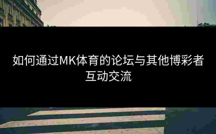 如何通过MK体育的论坛与其他博彩者互动交流