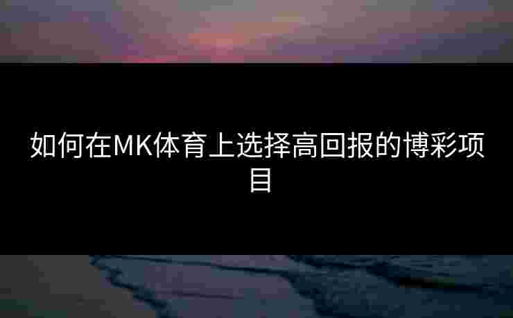 如何在MK体育上选择高回报的博彩项目