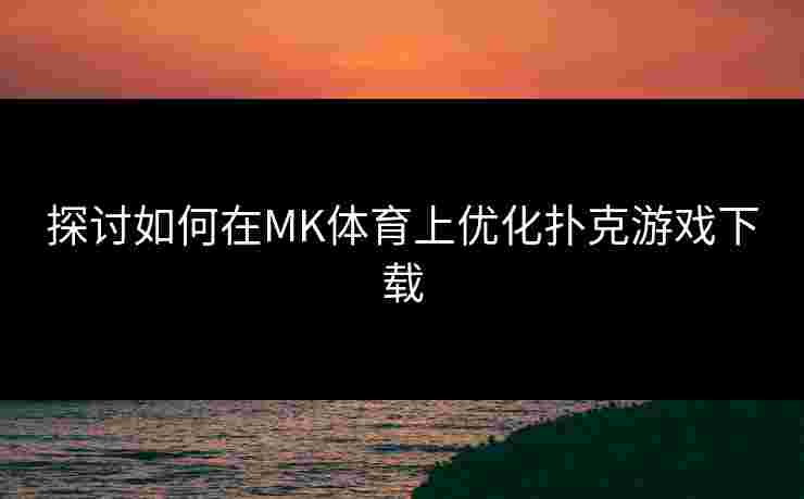 探讨如何在MK体育上优化扑克游戏下载 探讨如何在MK体育上优化扑克游戏下载