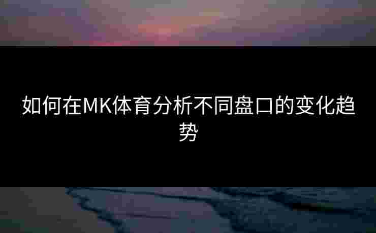 如何在MK体育分析不同盘口的变化趋势