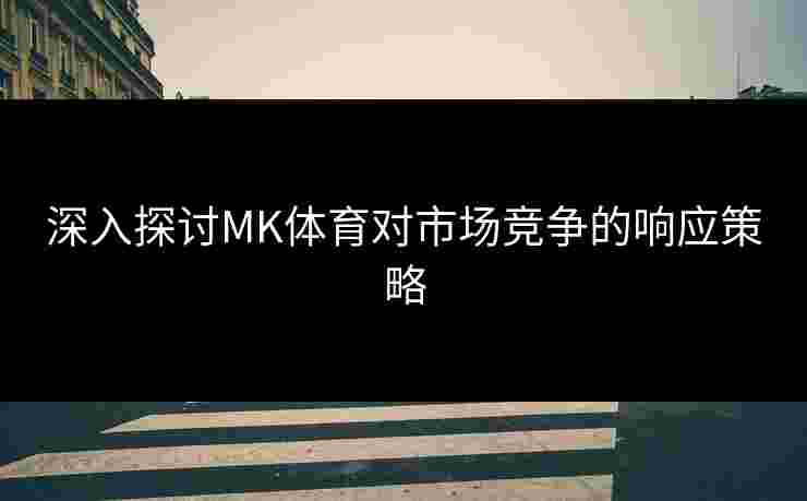 深入探讨MK体育对市场竞争的响应策略