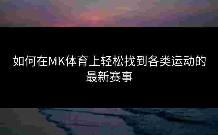 如何在MK体育上轻松找到各类运动的最新赛事