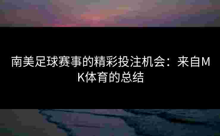 南美足球赛事的精彩投注机会：来自MK体育的总结