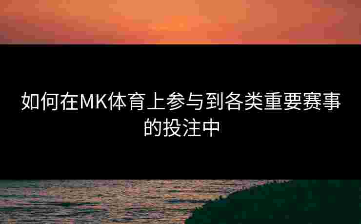 如何在MK体育上参与到各类重要赛事的投注中
