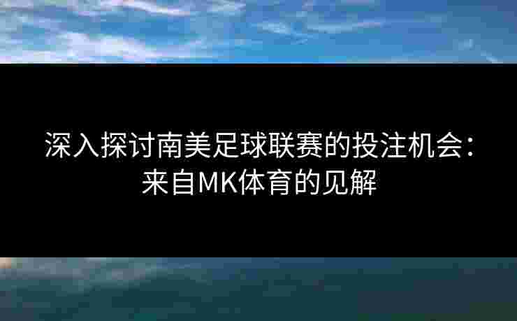 深入探讨南美足球联赛的投注机会：来自MK体育的见解