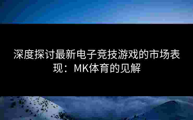 深度探讨最新电子竞技游戏的市场表现：MK体育的见解