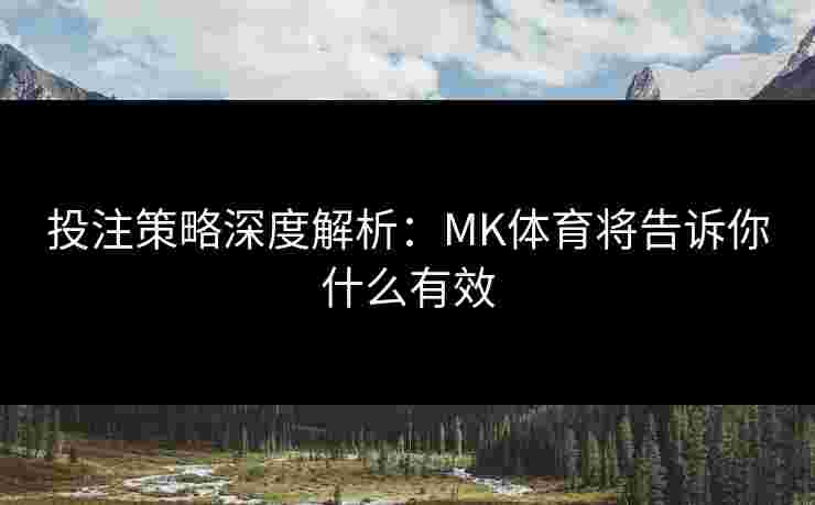 投注策略深度解析：MK体育将告诉你什么有效