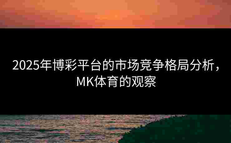 2025年博彩平台的市场竞争格局分析，MK体育的观察