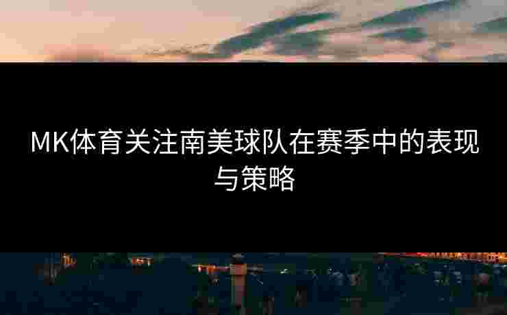 MK体育关注南美球队在赛季中的表现与策略