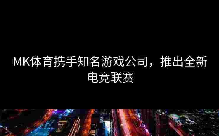 MK体育携手知名游戏公司，推出全新电竞联赛