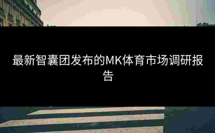 最新智囊团发布的MK体育市场调研报告