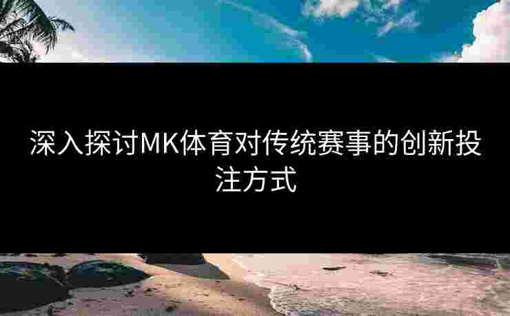 深入探讨MK体育对传统赛事的创新投注方式