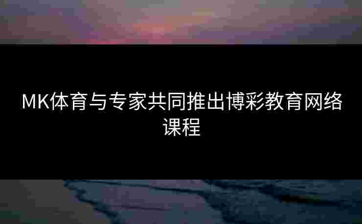 MK体育与专家共同推出博彩教育网络课程
