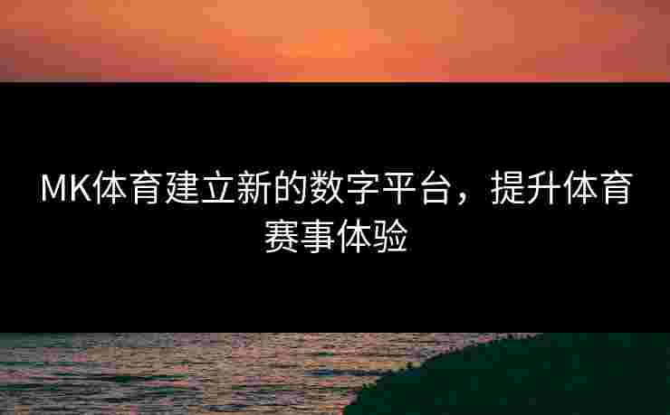 MK体育建立新的数字平台，提升体育赛事体验
