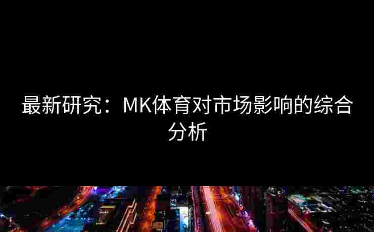 最新研究：MK体育对市场影响的综合分析
