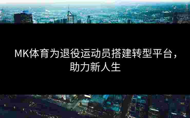 MK体育为退役运动员搭建转型平台,助力新人生 MK体育为退役运动员搭建转型平台,助力新人生