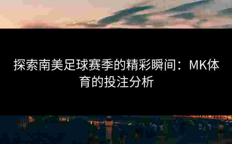探索南美足球赛季的精彩瞬间：MK体育的投注分析