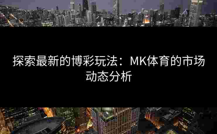 探索最新的博彩玩法：MK体育的市场动态分析