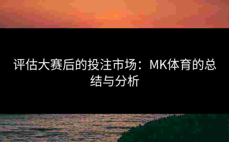 评估大赛后的投注市场：MK体育的总结与分析