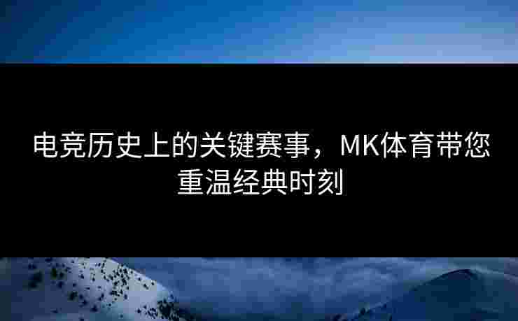 电竞历史上的关键赛事，MK体育带您重温经典时刻