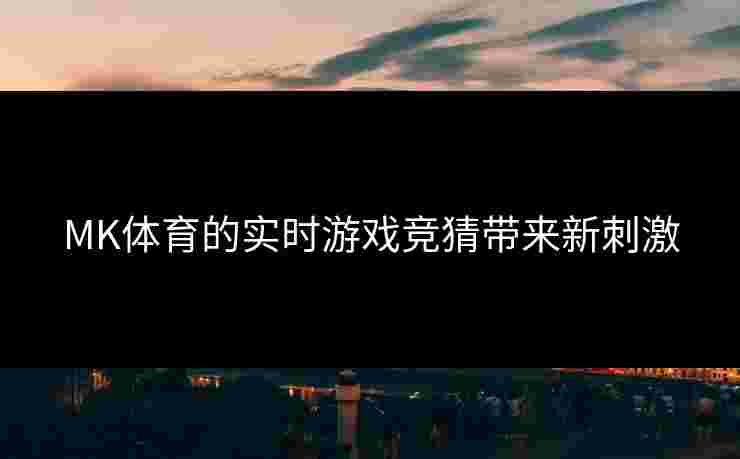 MK体育的实时游戏竞猜带来新刺激