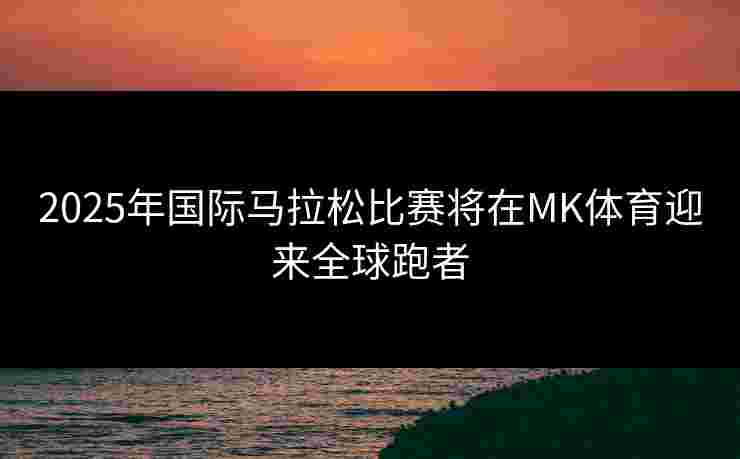 2025年国际马拉松比赛将在MK体育迎来全球跑者