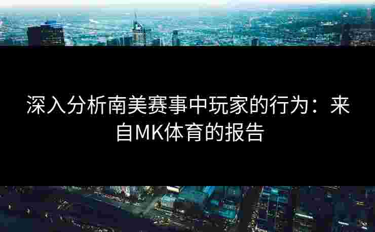 深入分析南美赛事中玩家的行为：来自MK体育的报告