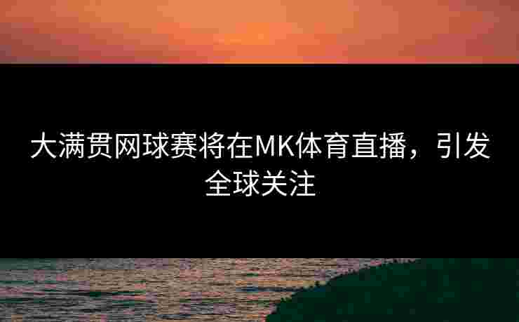 大满贯网球赛将在MK体育直播，引发全球关注