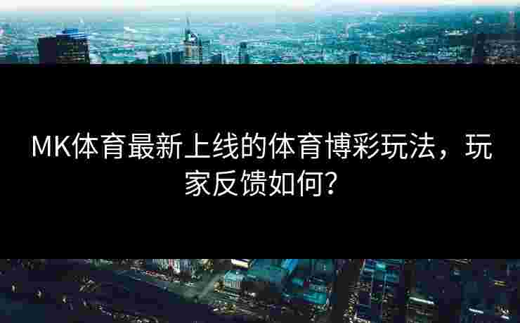 MK体育最新上线的体育博彩玩法，玩家反馈如何？