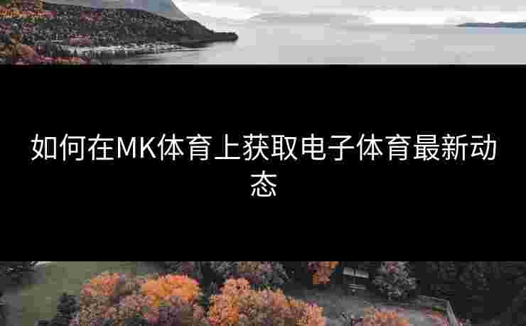 如何在MK体育上获取电子体育最新动态