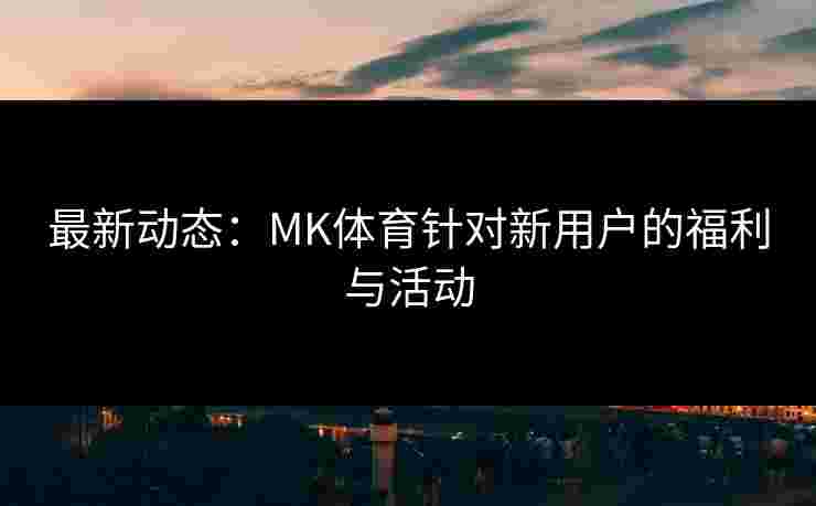 最新动态：MK体育针对新用户的福利与活动