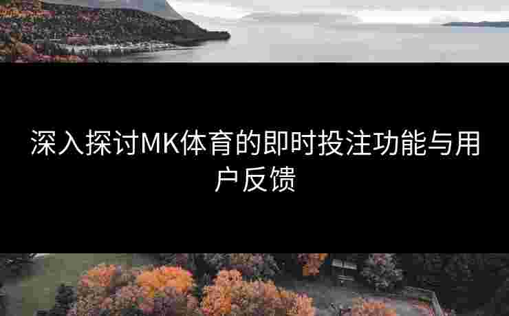 深入探讨MK体育的即时投注功能与用户反馈