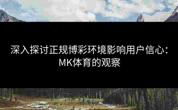 深入探讨正规博彩环境影响用户信心：MK体育的观察