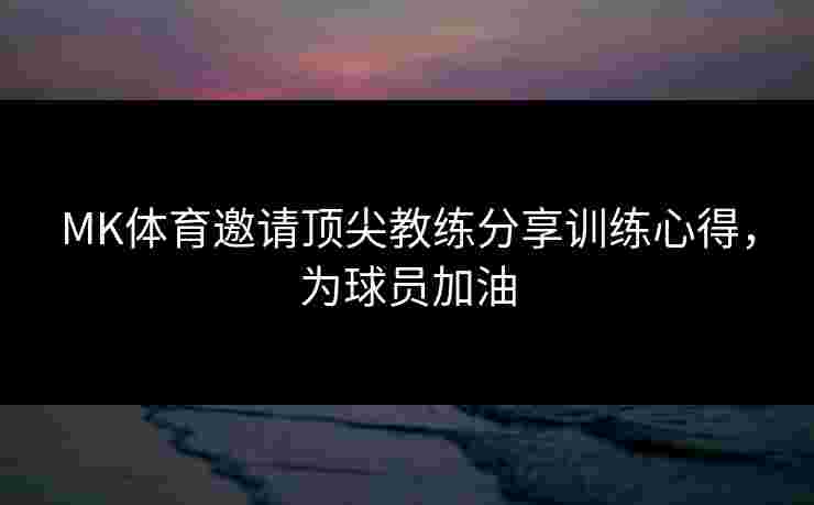 MK体育邀请顶尖教练分享训练心得，为球员加油
