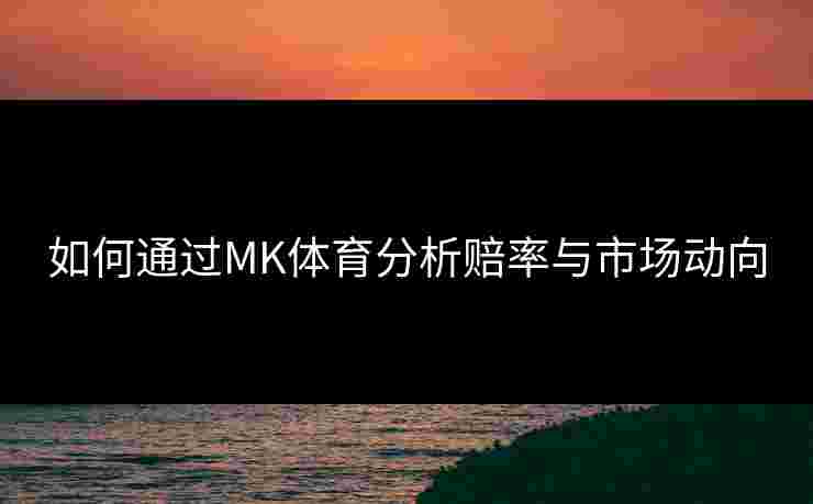 如何通过MK体育分析赔率与市场动向