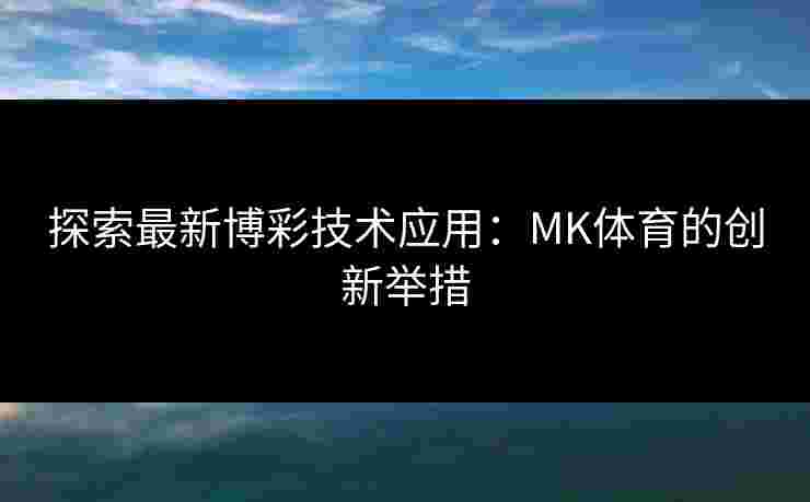 探索最新博彩技术应用：MK体育的创新举措