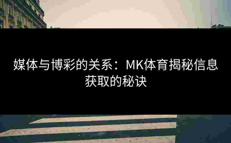 媒体与博彩的关系：MK体育揭秘信息获取的秘诀