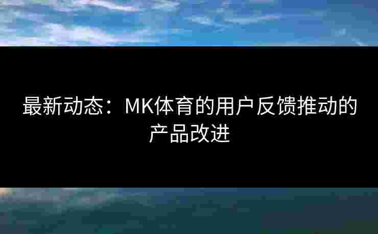 最新动态：MK体育的用户反馈推动的产品改进