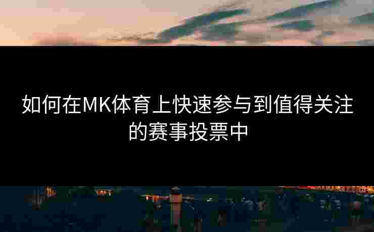 如何在MK体育上快速参与到值得关注的赛事投票中