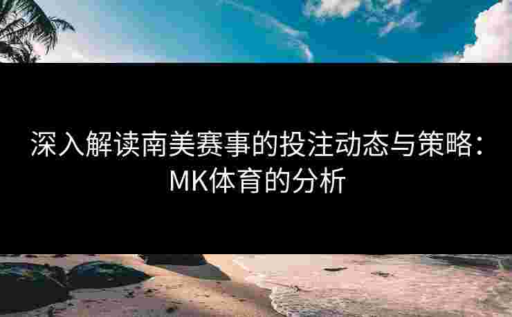 深入解读南美赛事的投注动态与策略：MK体育的分析