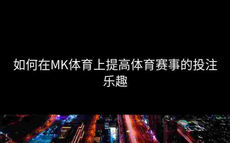 如何在MK体育上提高体育赛事的投注乐趣
