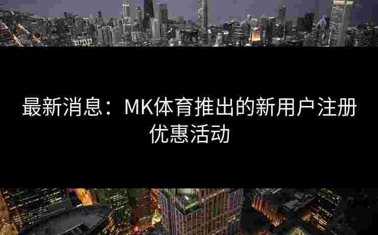 最新消息：MK体育推出的新用户注册优惠活动