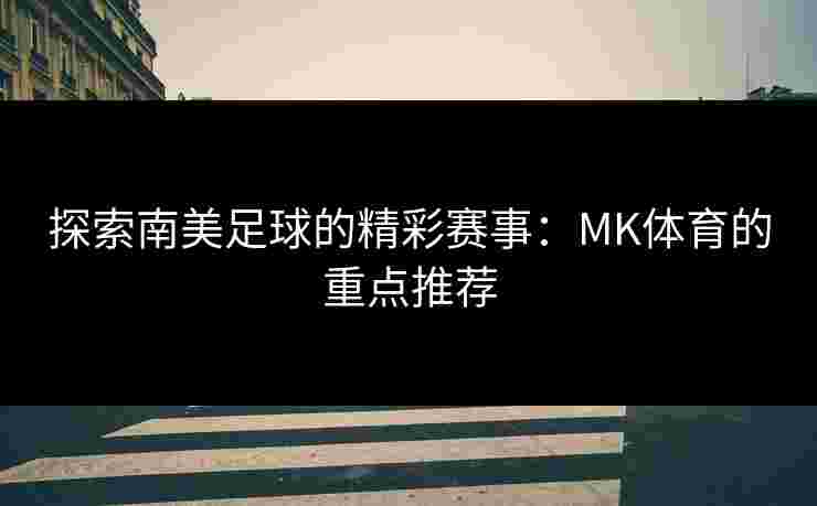 探索南美足球的精彩赛事：MK体育的重点推荐